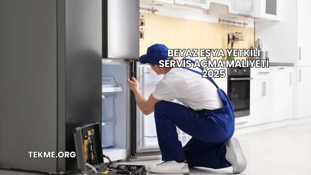 Beyaz Eşya Yetkili Servis Açma Maliyeti 2025