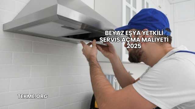 Beyaz Eşya Yetkili Servis Açma Maliyeti 2025