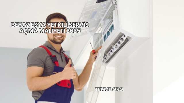 Beyaz Eşya Yetkili Servis Açma Maliyeti 2025