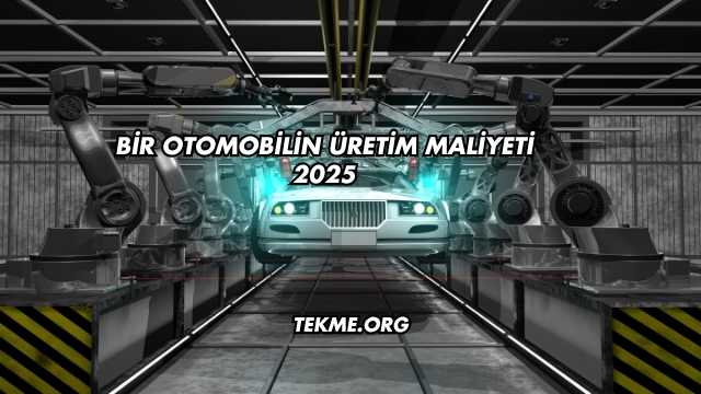 Bir Otomobilin Üretim Maliyeti 2025