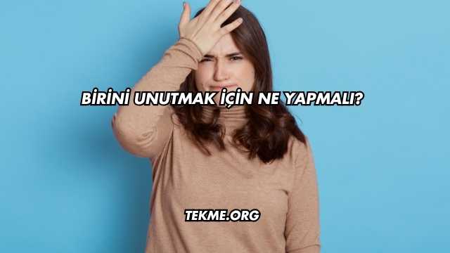 Birini Unutmak İçin Ne Yapmalı?
