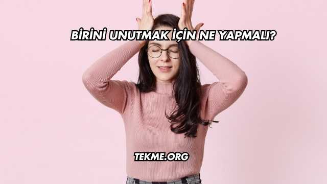 Birini Unutmak İçin Ne Yapmalı?