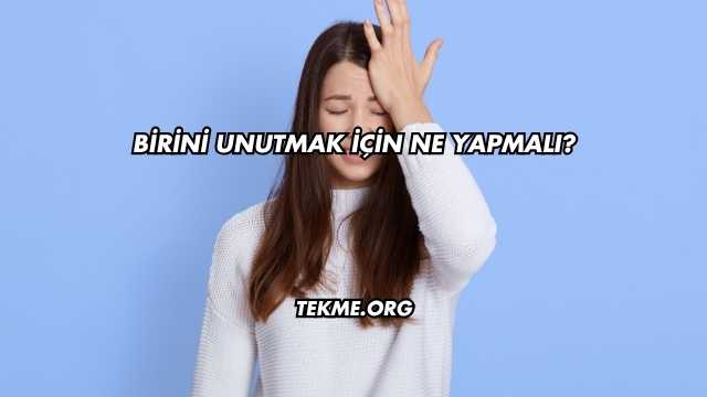 Birini Unutmak İçin Ne Yapmalı?