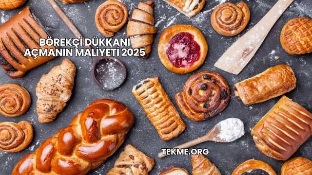 Börekçi Dükkanı Açmanın Maliyeti 2025