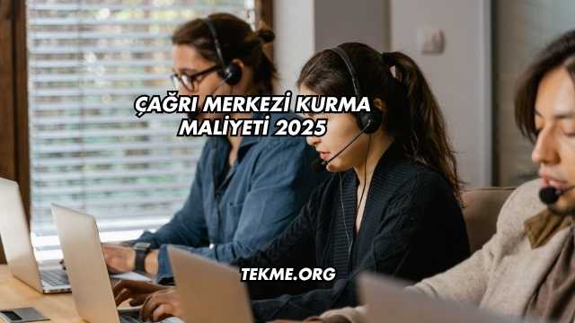 Çağrı Merkezi Kurma Maliyeti 2025