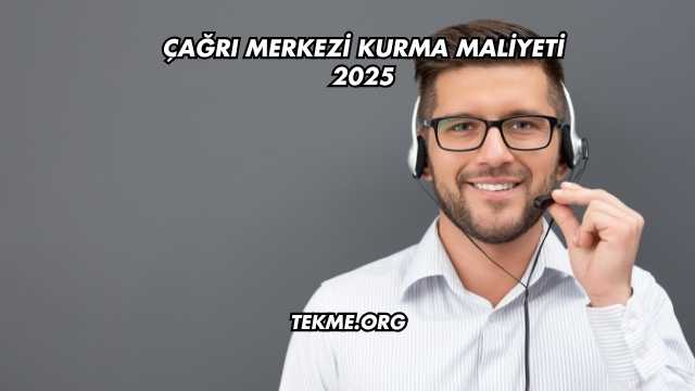 Çağrı Merkezi Kurma Maliyeti 2025
