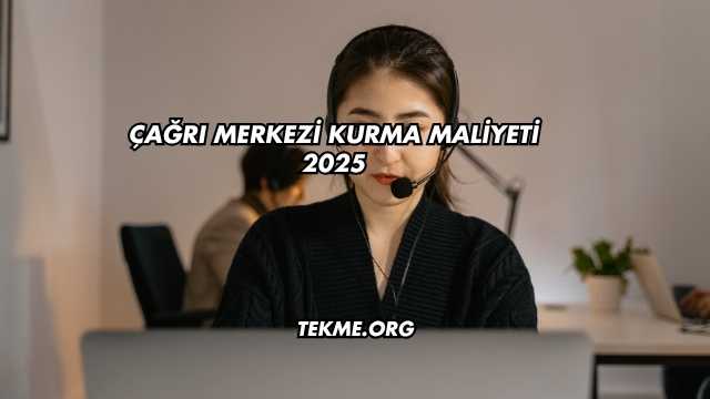 Çağrı Merkezi Kurma Maliyeti 2025