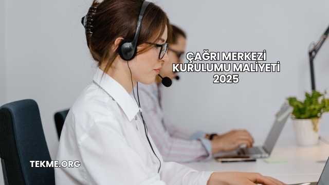 Çağrı Merkezi Kurulumu Maliyeti 2025