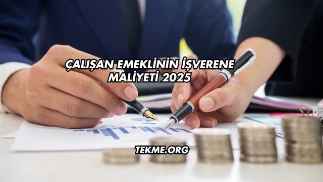 Çalışan Emeklinin İşverene Maliyeti 2025