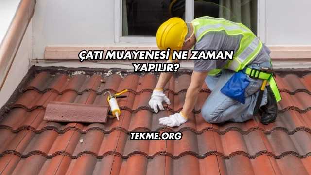 Çatı Muayenesi Ne Zaman Yapılır?