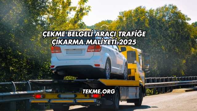 Çekme Belgeli Aracı Trafiğe Çıkarma Maliyeti 2025