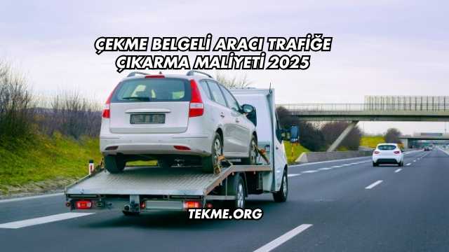 Çekme Belgeli Aracı Trafiğe Çıkarma Maliyeti 2025