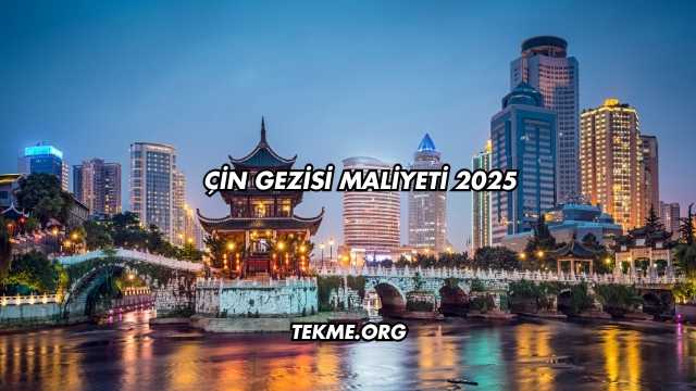 Çin Gezisi Maliyeti 2025