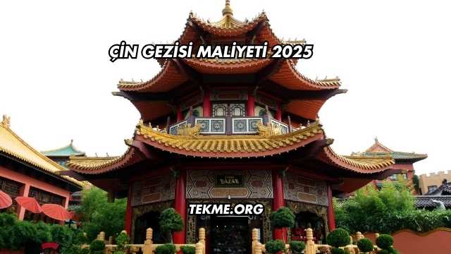 Çin Gezisi Maliyeti 2025