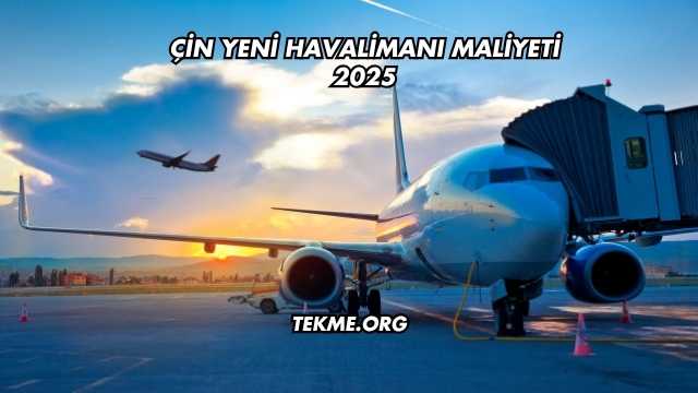 Çin Yeni Havalimanı Maliyeti 2025