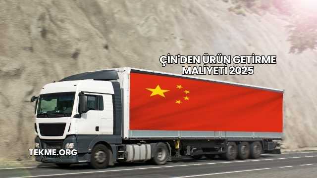Çin'den Ürün Getirme Maliyeti 2025