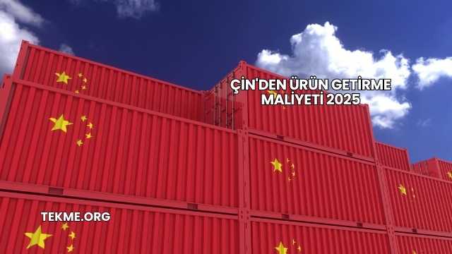 Çin'den Ürün Getirme Maliyeti 2025