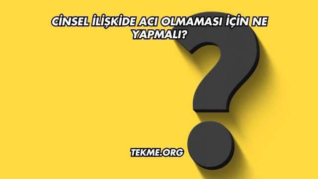 Cinsel İlişkide Acı Olmaması İçin Ne Yapmalı?