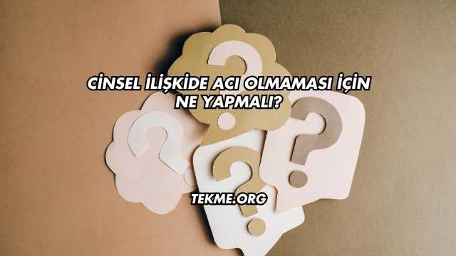Cinsel İlişkide Acı Olmaması İçin Ne Yapmalı?