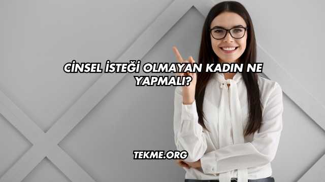 Cinsel İsteği Olmayan Kadın Ne Yapmalı?