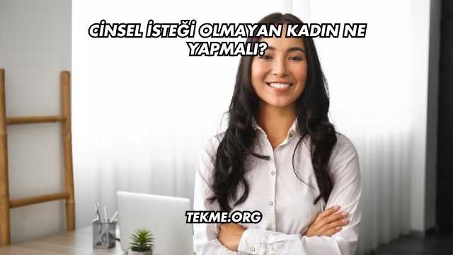 Cinsel İsteği Olmayan Kadın Ne Yapmalı?