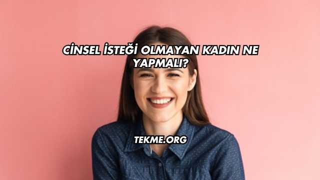 Cinsel İsteği Olmayan Kadın Ne Yapmalı?