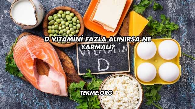 D Vitamini Fazla Alınırsa Ne Yapmalı?