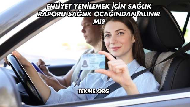 Ehliyet Yenilemek İçin Sağlık Raporu Sağlık Ocağından Alınır mı?