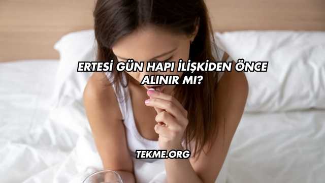 Ertesi Gün Hapı İlişkiden Önce Alınır mı?