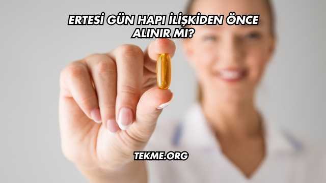 Ertesi Gün Hapı İlişkiden Önce Alınır mı?