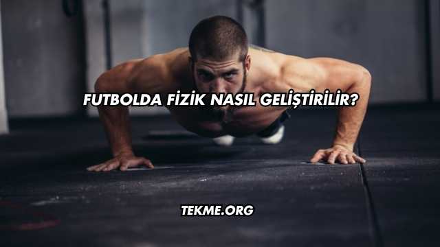 Futbolda Fizik Nasıl Geliştirilir?
