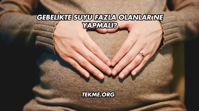Gebelikte Suyu Fazla Olanlar Ne Yapmalı?