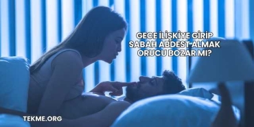 Gece İlişkiye Girip Sabah Abdest Almak Orucu Bozar mı?