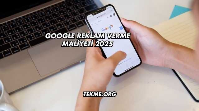 Google Reklam Verme Maliyeti 2025