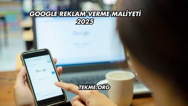Google Reklam Verme Maliyeti 2025