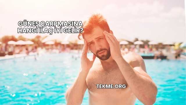 Güneş Çarpmasına Hangi İlaç İyi Gelir?