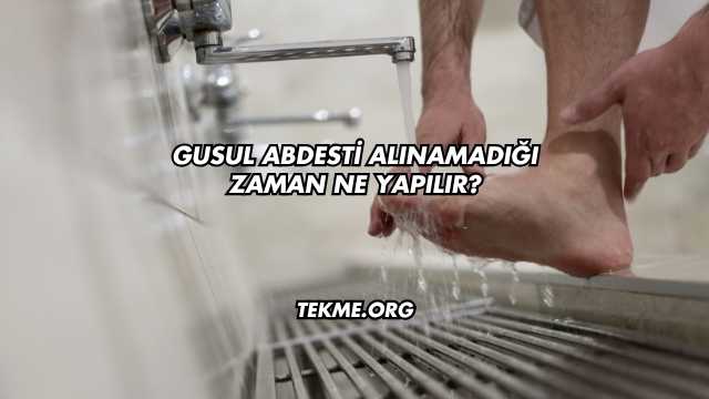 Gusul Abdesti Alınamadığı Zaman Ne Yapılır?