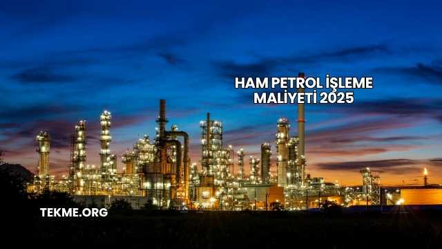 Ham Petrol İşleme Maliyeti 2025