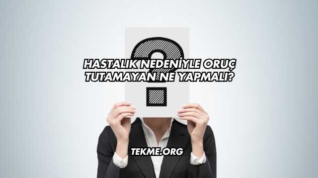 Hastalık Nedeniyle Oruç Tutamayan Ne Yapmalı?