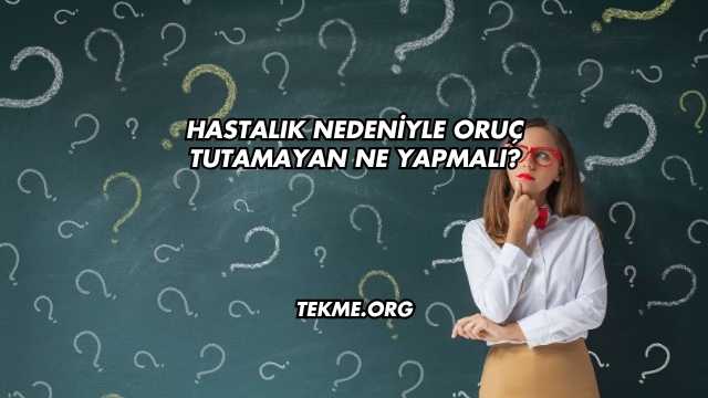 Hastalık Nedeniyle Oruç Tutamayan Ne Yapmalı?