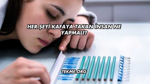 Her Şeyi Kafaya Takan İnsan Ne Yapmalı?