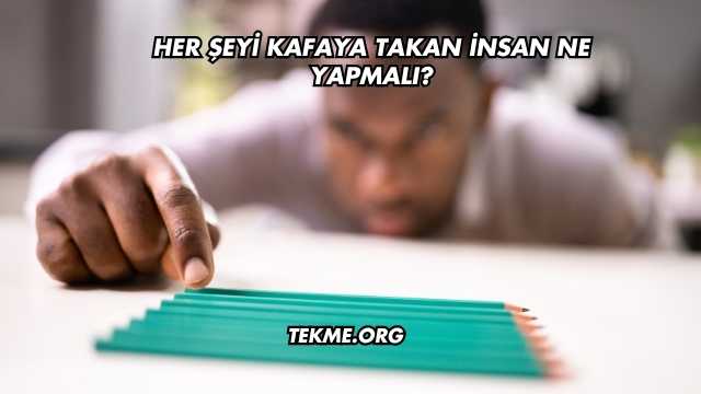 Her Şeyi Kafaya Takan İnsan Ne Yapmalı?