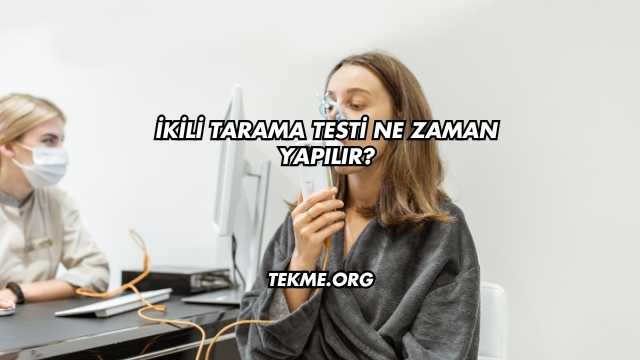 İkili Tarama Testi Ne Zaman Yapılır?