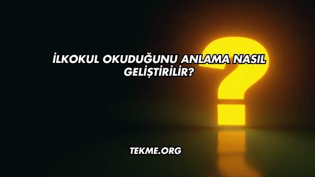 İlkokul Okuduğunu Anlama Nasıl Geliştirilir?