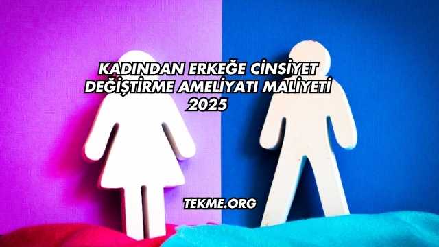 Kadından Erkeğe Cinsiyet Değiştirme Ameliyatı Maliyeti 2025