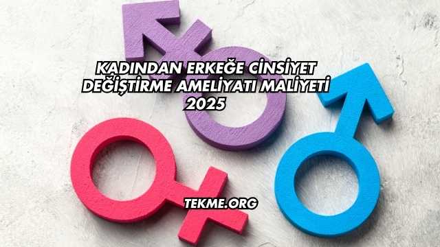 Kadından Erkeğe Cinsiyet Değiştirme Ameliyatı Maliyeti 2025