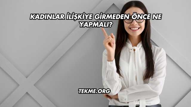 Kadınlar İlişkiye Girmeden Önce Ne Yapmalı?