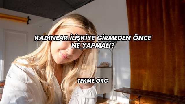 Kadınlar İlişkiye Girmeden Önce Ne Yapmalı?