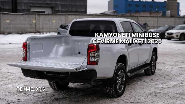 Kamyoneti Minibüse Çevirme Maliyeti 2025