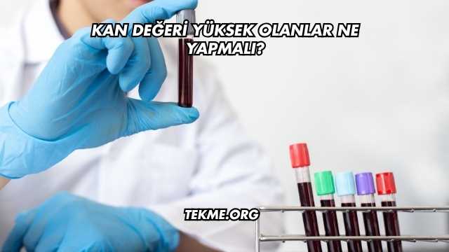 Kan Değeri Yüksek Olanlar Ne Yapmalı?